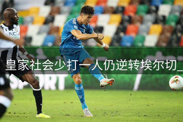皇家社会少打一人仍逆转埃尔切 补时绝杀惊险取胜